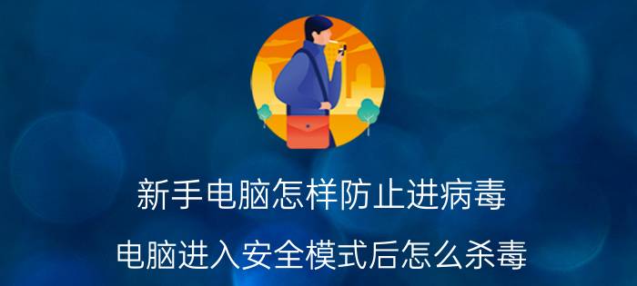 新手电脑怎样防止进病毒 电脑进入安全模式后怎么杀毒？